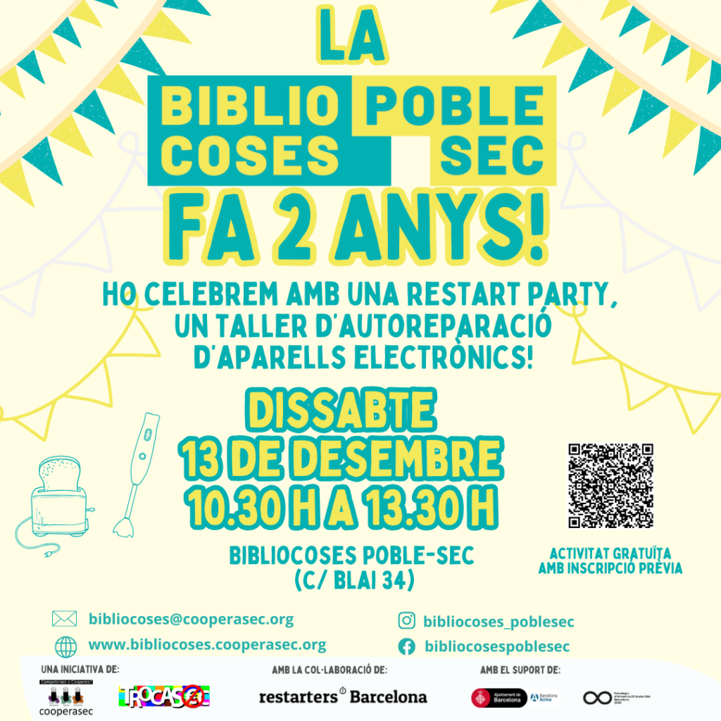 La Bibliocoses del Poble-sec us convidem us convidem a celebrar el nostre segon aniversari amb una jornada per aprendre a allargar la vida dels nostres petits electrodomèstics. Les companyes de Restarters Barcelona ens ajudaran a reparar els aparells que tinguem espatllats a casa per així donar-los una nova oportunitat. Us esperem dissabte 13 de desembre de 10:30 a 13:30h a Cooperasec (c/Blai 34). Per aquesta activitat gratuïta és imprescindible omplir el formulari indicant l’aparell que voleu reparar: https://docs.google.com/forms/d/e/1FAIpQLSfPwT8TLtnUuIl9uPKQGgIVVA9tiAX6ulfQbEwIHrwgCRyOtA/viewform?usp=header